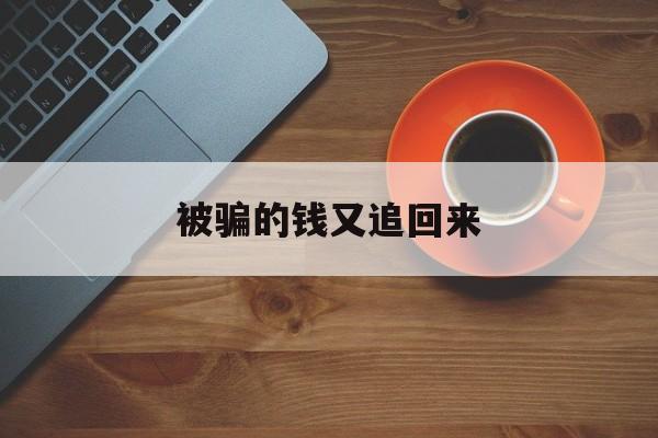 被骗的钱又追回来(被骗后钱追回来了还可以报警吗?)